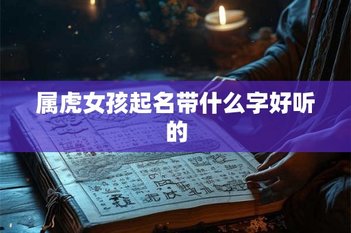 属虎女孩起名带什么字好听的 属虎女孩起名带什么字好听的