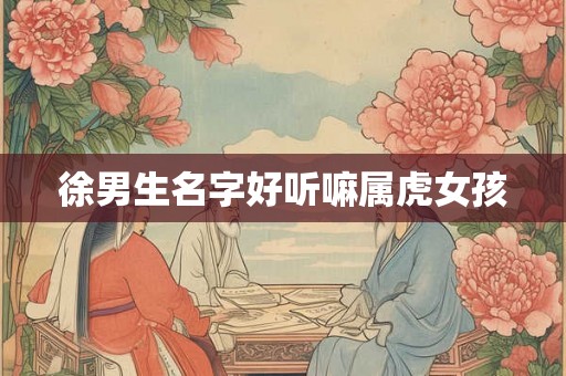 徐男生名字好听嘛属虎女孩