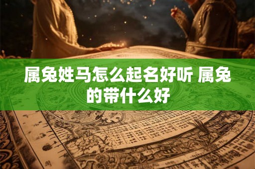 属兔姓马怎么起名好听 属兔的带什么好