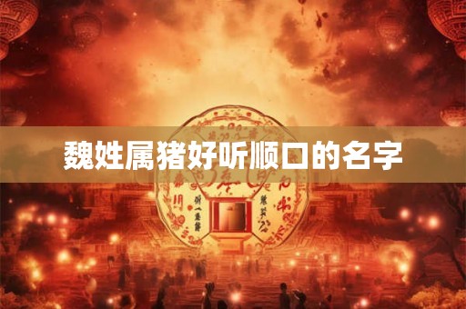 魏姓属猪好听顺口的名字