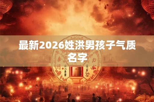 最新2026姓洪男孩子气质名字