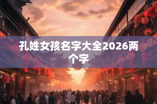 孔姓女孩名字大全2026两个字