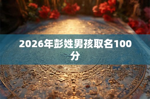 2026年彭姓男孩取名100分