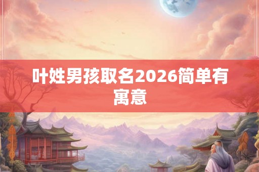 叶姓男孩取名2026简单有寓意