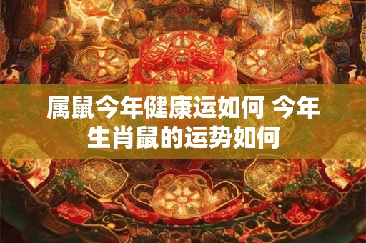 属鼠今年健康运如何 今年生肖鼠的运势如何