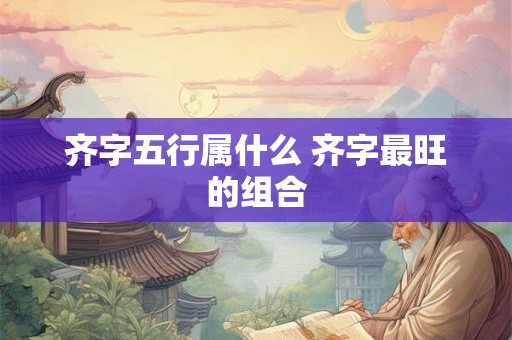 齐字五行属什么 齐字最旺的组合