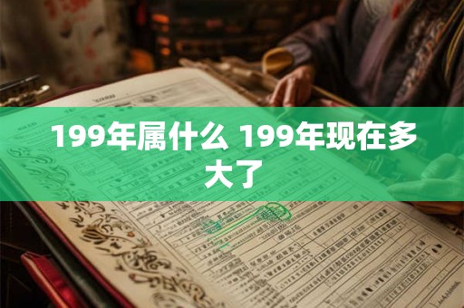 199年属什么 199年现在多大了