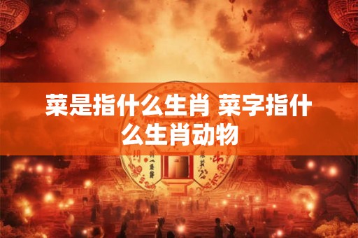 菜是指什么生肖 菜字指什么生肖动物