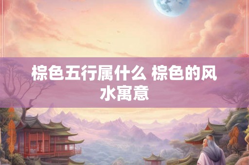 棕色五行属什么 棕色的风水寓意