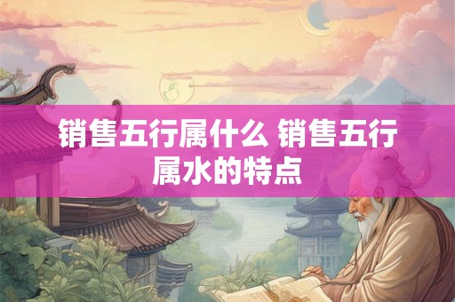 销售五行属什么 销售五行属水的特点