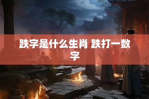 跌字是什么生肖 跌打一数字