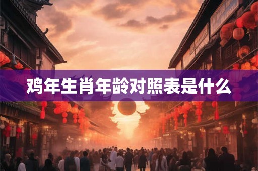 鸡年生肖年龄对照表是什么