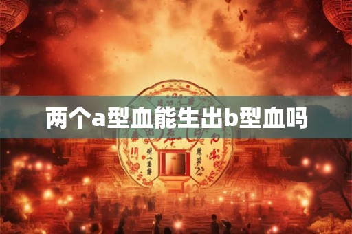 两个a型血能生出b型血吗