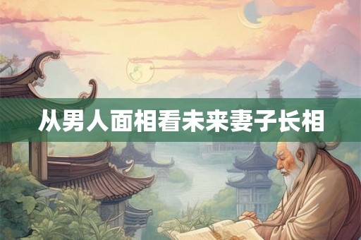 从男人面相看未来妻子长相
