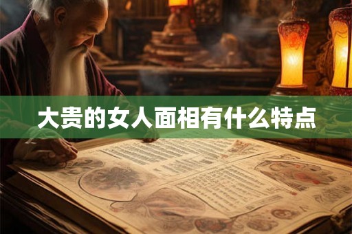 大贵的女人面相有什么特点
