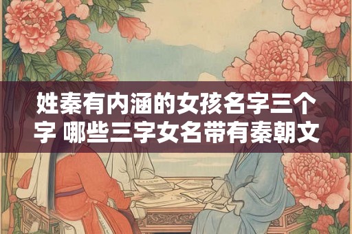 姓秦有内涵的女孩名字三个字 哪些三字女名带有秦朝文化内涵