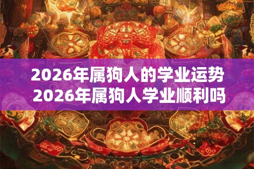 2026年属狗人的学业运势 2026年属狗人学业顺利吗