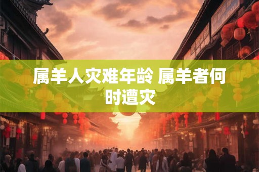 属羊人灾难年龄 属羊者何时遭灾