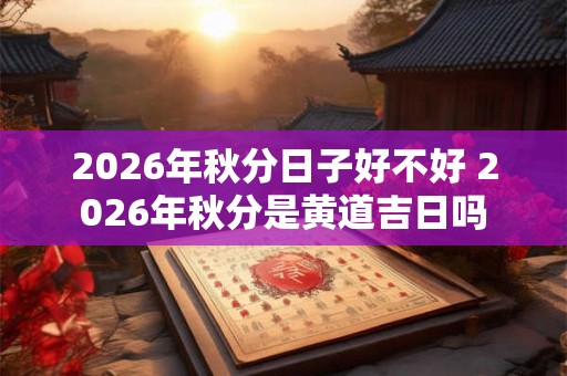 2026年秋分日子好不好 2026年秋分是黄道吉日吗