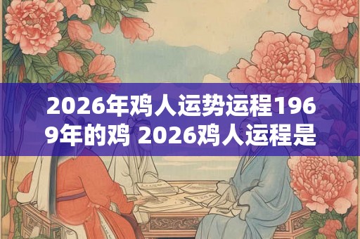 2026年鸡人运势运程1969年的鸡 2026鸡人运程是否受1969年鸡运势影响