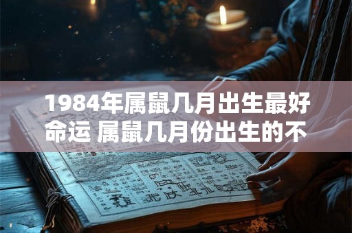 1984年属鼠几月出生最好命运 属鼠几月份出生的不好 1984年属鼠几月出生最好命运 属鼠几月份出生的不好