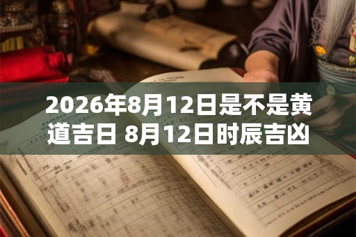 2026年8月12日是不是黄道吉日 8月12日时辰吉凶