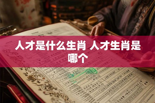 人才是什么生肖 人才生肖是哪个