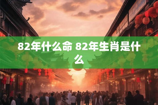 82年什么命 82年生肖是什么 82年什么命 82年生肖是什么