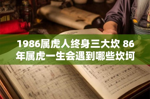 1986属虎人终身三大坎 86年属虎一生会遇到哪些坎坷 1986属虎人终身三大坎 86年属虎一生会遇到哪些坎坷