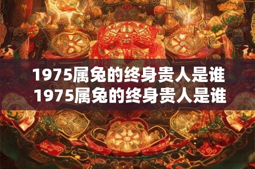 1975属兔的终身贵人是谁 1975属兔的终身贵人是谁 1975属兔的终身贵人是谁 1975属兔的终身贵人是谁