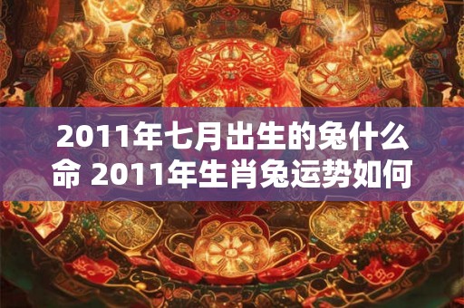 2011年七月出生的兔什么命 2011年生肖兔运势如何