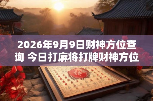 2026年9月9日财神方位查询 今日打麻将打牌财神方位
