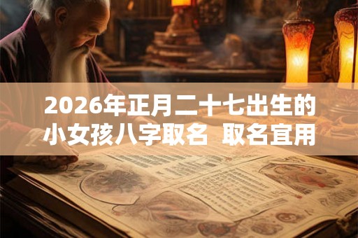 2026年正月二十七出生的小女孩八字取名  取名宜用字