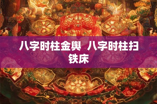 八字时柱金舆 八字时柱扫铁床 八字时柱金舆 八字时柱扫铁床