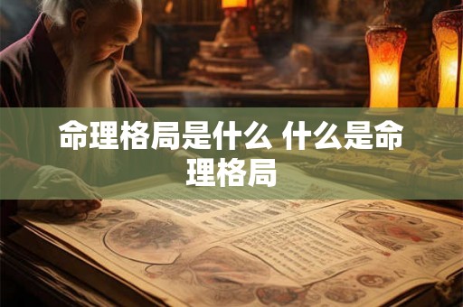 命理格局是什么 什么是命理格局 命理格局是什么 什么是命理格局
