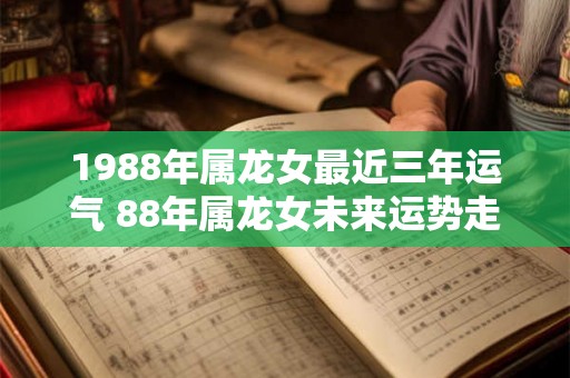1988年属龙女最近三年运气 88年属龙女未来运势走向