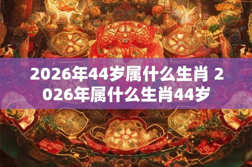 2026年44岁属什么生肖 2026年属什么生肖44岁