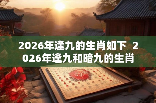 2026年逢九的生肖如下  2026年逢九和暗九的生肖