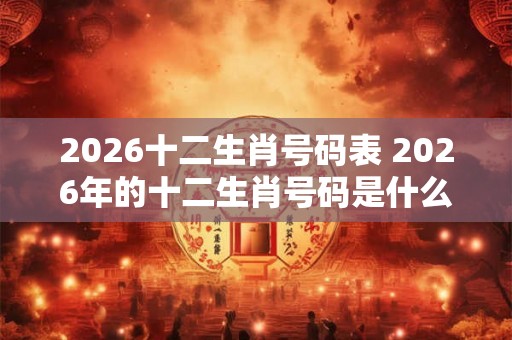 2026十二生肖号码表 2026年的十二生肖号码是什么