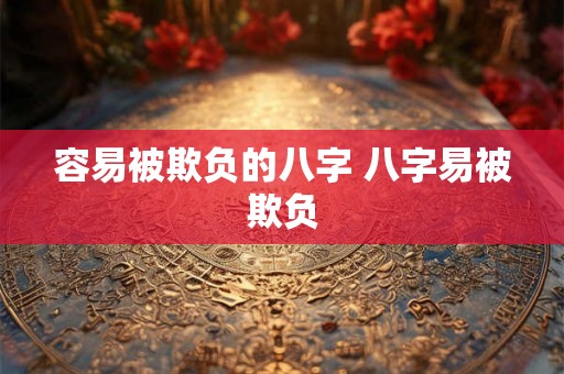 容易被欺负的八字 八字易被欺负 容易被欺负的八字 八字易被欺负