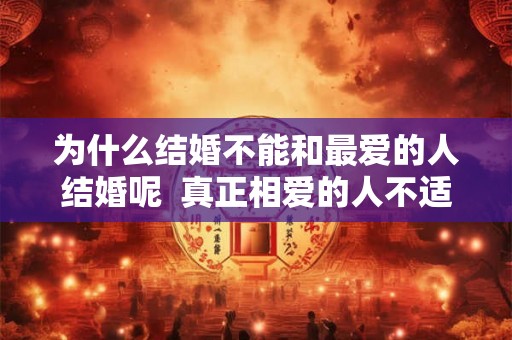 为什么结婚不能和最爱的人结婚呢 真正相爱的人不适合结婚 为什么结婚不能和最爱的人结婚呢 真正相爱的人不适合结婚