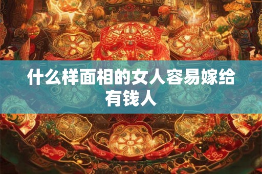 什么样面相的女人容易嫁给有钱人 什么样面相的女人容易嫁给有钱人