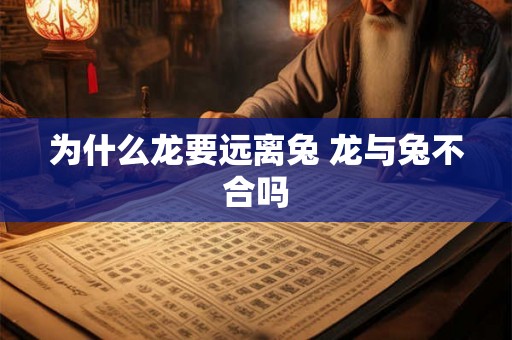 为什么龙要远离兔 龙与兔不合吗 为什么龙要远离兔 龙与兔不合吗