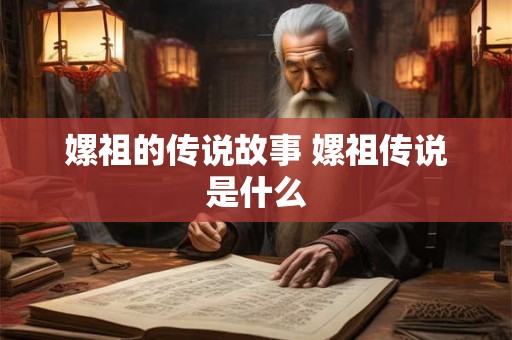 嫘祖的传说故事 嫘祖传说是什么 嫘祖的传说故事 嫘祖传说是什么