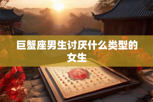 巨蟹座男生讨厌什么类型的女生