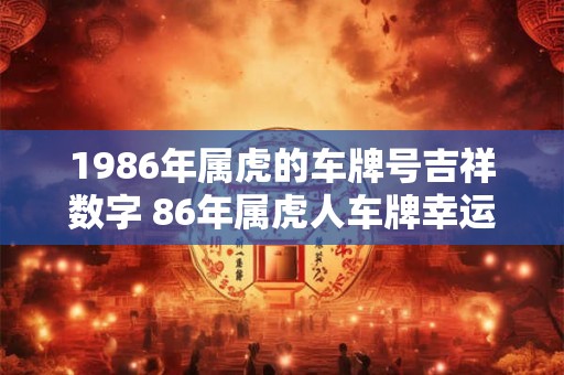 1986年属虎的车牌号吉祥数字 86年属虎人车牌幸运数