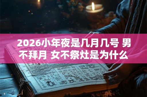 2026小年夜是几月几号 男不拜月 女不祭灶是为什么