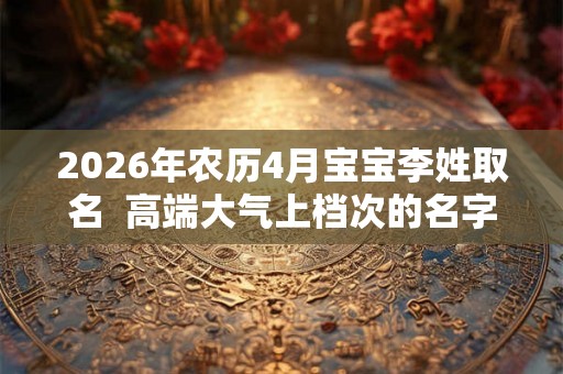 2026年农历4月宝宝李姓取名  高端大气上档次的名字