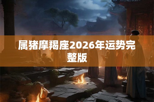属猪摩羯座2026年运势完整版 属猪摩羯座2026年运势完整版