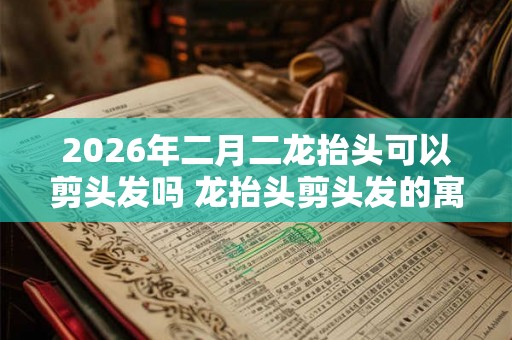 2026年二月二龙抬头可以剪头发吗 龙抬头剪头发的寓意 2026年二月二龙抬头可以剪头发吗 龙抬头剪头发的寓意